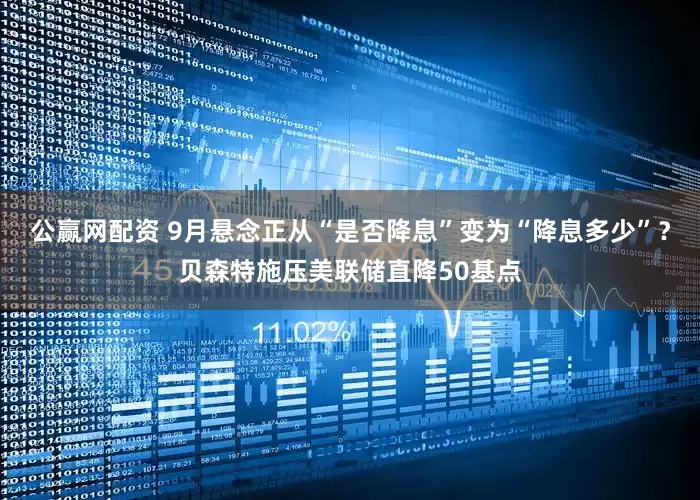 公赢网配资 9月悬念正从“是否降息”变为“降息多少”？贝森特施压美联储直降50基点