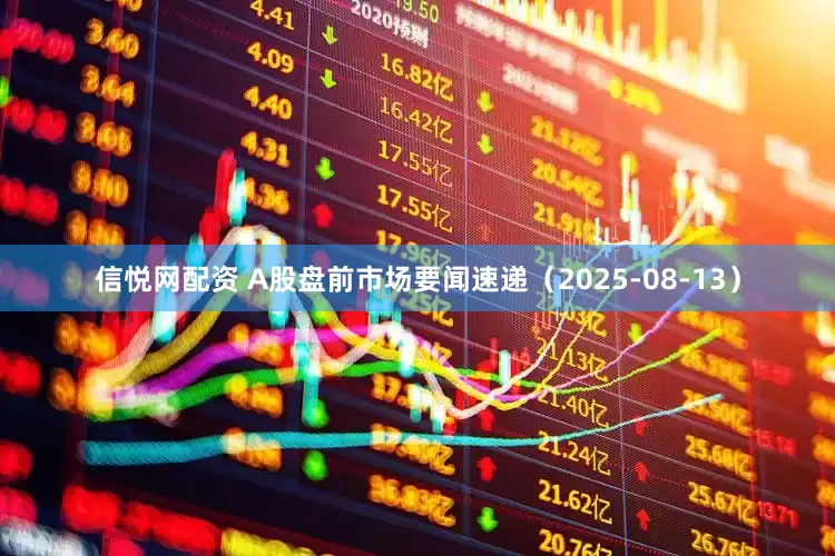 信悦网配资 A股盘前市场要闻速递（2025-08-13）
