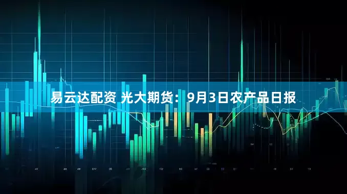 易云达配资 光大期货：9月3日农产品日报