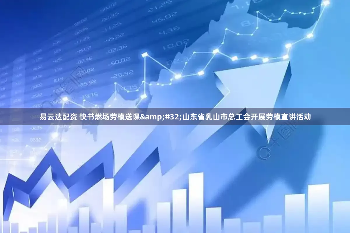 易云达配资 快书燃场劳模送课&#32;山东省乳山市总工会开展劳模宣讲活动