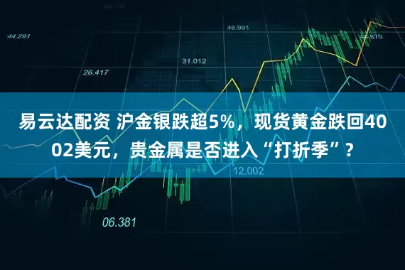易云达配资 沪金银跌超5%，现货黄金跌回4002美元，贵金属是否进入“打折季”？