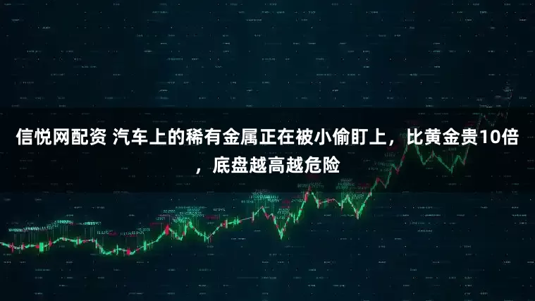 信悦网配资 汽车上的稀有金属正在被小偷盯上，比黄金贵10倍，底盘越高越危险