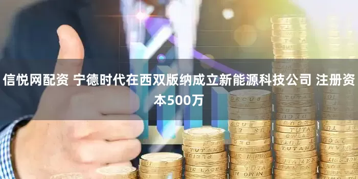 信悦网配资 宁德时代在西双版纳成立新能源科技公司 注册资本500万