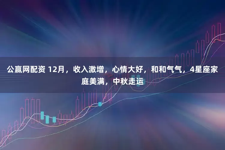 公赢网配资 12月，收入激增，心情大好，和和气气，4星座家庭美满，中秋走运