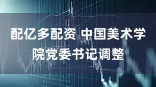 配亿多配资 中国美术学院党委书记调整