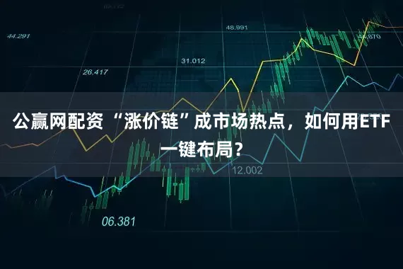 公赢网配资 “涨价链”成市场热点，如何用ETF一键布局？