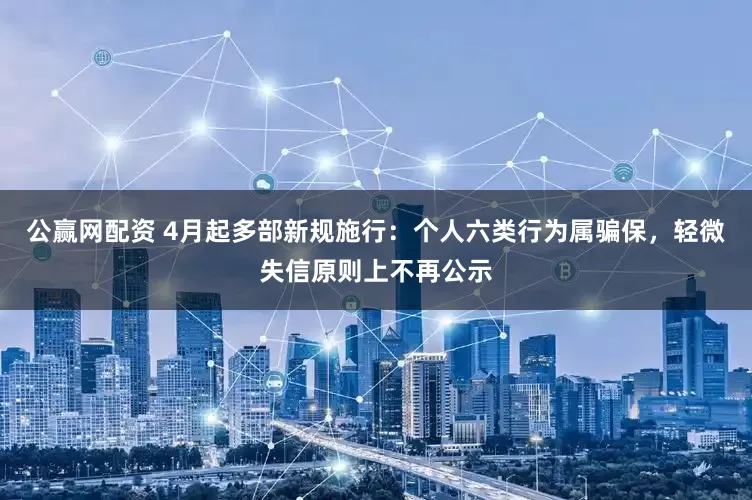 公赢网配资 4月起多部新规施行：个人六类行为属骗保，轻微失信原则上不再公示
