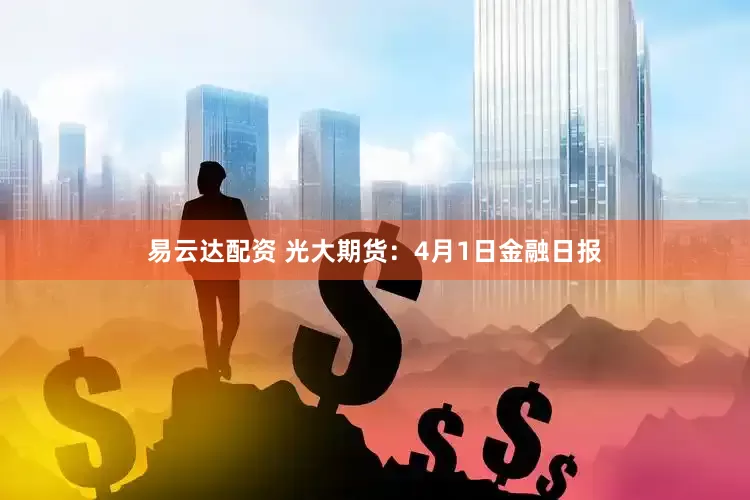 易云达配资 光大期货:4月1日金融日报