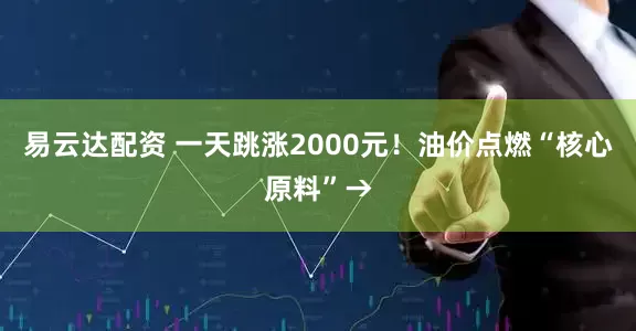 易云达配资 一天跳涨2000元!油价点燃“核心原料”→