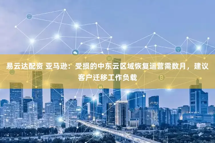 易云达配资 亚马逊：受损的中东云区域恢复运营需数月，建议客户迁移工作负载