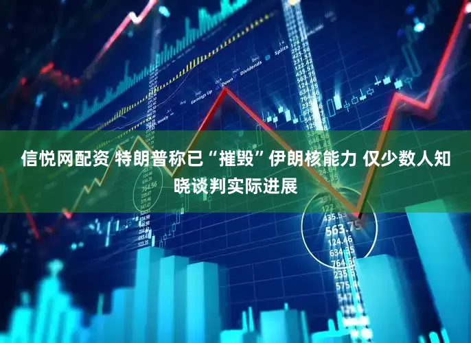 信悦网配资 特朗普称已“摧毁”伊朗核能力 仅少数人知晓谈判实际进展