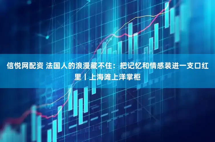 信悦网配资 法国人的浪漫藏不住：把记忆和情感装进一支口红里丨上海滩上洋掌柜