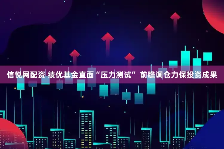 信悦网配资 绩优基金直面“压力测试” 前瞻调仓力保投资成果