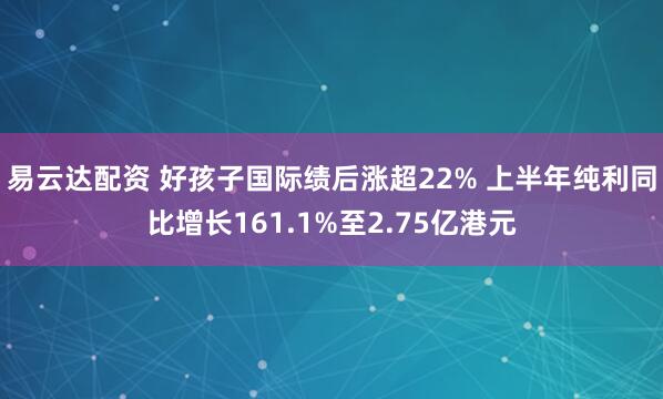 易云达配资 好孩子国际绩后涨超22% 上半年纯利同比增长161.1%至2.75亿港元