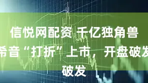 信悦网配资 千亿独角兽希音“打折”上市,开盘破发