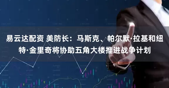 易云达配资 美防长：马斯克、帕尔默·拉基和纽特·金里奇将协助五角大楼推进战争计划