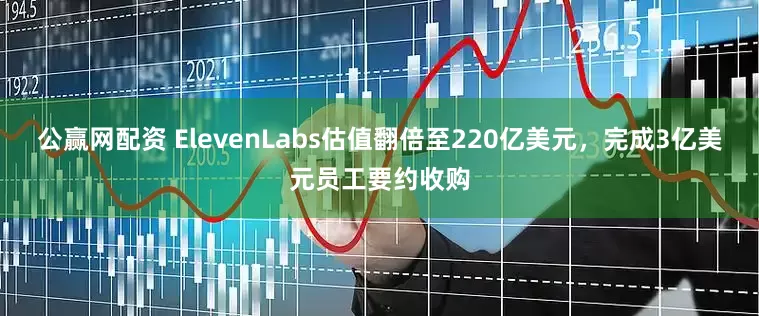 公赢网配资 ElevenLabs估值翻倍至220亿美元,完成3亿美元员工要约收购