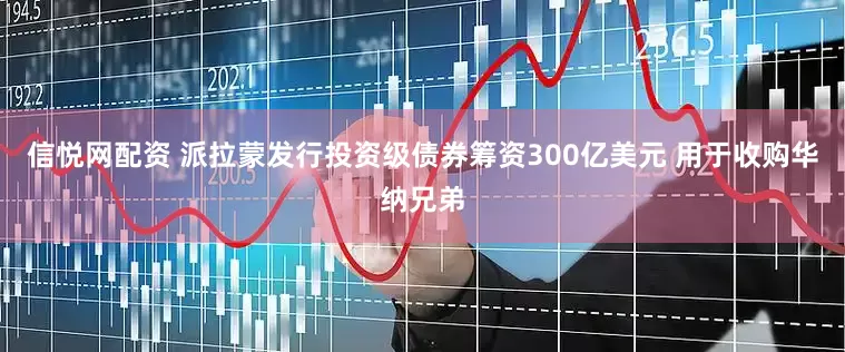信悦网配资 派拉蒙发行投资级债券筹资300亿美元 用于收购华纳兄弟